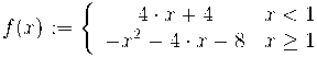 f(x) := \left\{ {\begin{array}{cc} 4\cdot x+4 & x < 1 \\ -x^2-4\cdot x-8 & x\geq 1 \end{array}} \right. 