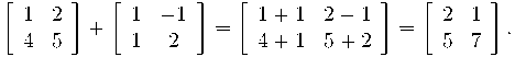  \left[\begin{array}{cc} 1 & 2 \\ 4 & 5 \\ \end{array}\right] + \left[\begin{array}{cc} 1 & -1 \\ 1 & 2 \\ \end{array}\right] = \left[\begin{array}{cc} 1+1 & 2-1 \\ 4+1 & 5+2 \\  \end{array}\right] = \left[\begin{array}{cc} 2 & 1 \\ 5 & 7 \\ \end{array}\right] .